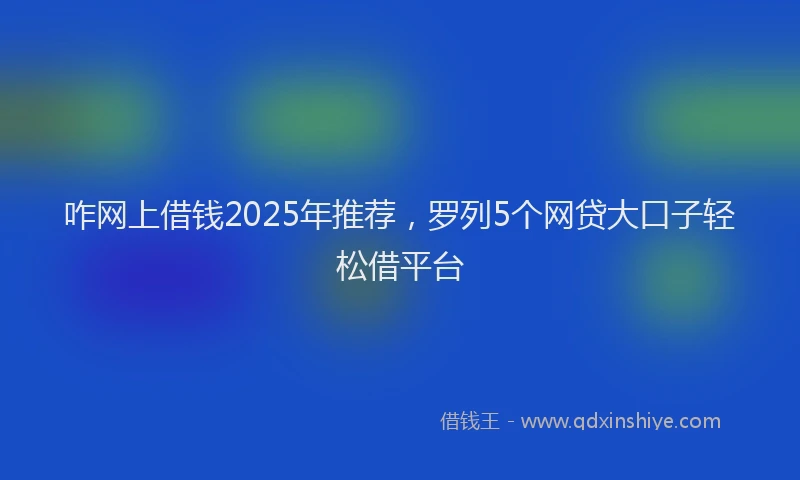 咋网上借钱2025年推荐，罗列5个网贷大口子轻松借平台