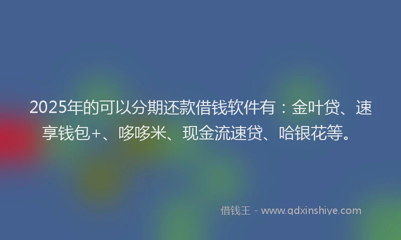 2025年的可以分期还款借钱软件有：金叶贷、速享钱包+、哆哆米、现金流速贷、哈银花等。