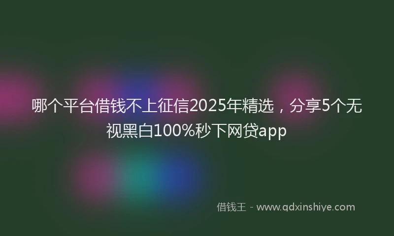 哪个平台借钱不上征信2025年精选，分享5个无视黑白100%秒下网贷app