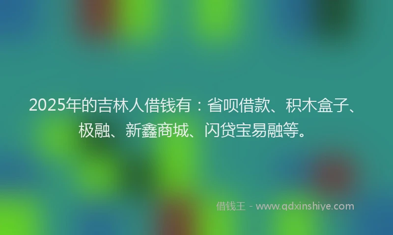 2025年的吉林人借钱有：省呗借款、积木盒子、极融、新鑫商城、闪贷宝易融等。