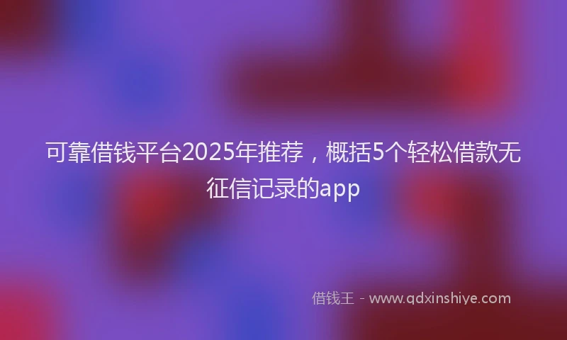 可靠借钱平台2025年推荐，概括5个轻松借款无征信记录的app