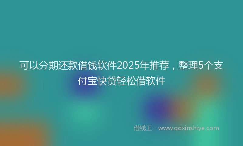 可以分期还款借钱软件2025年推荐，整理5个支付宝快贷轻松借软件