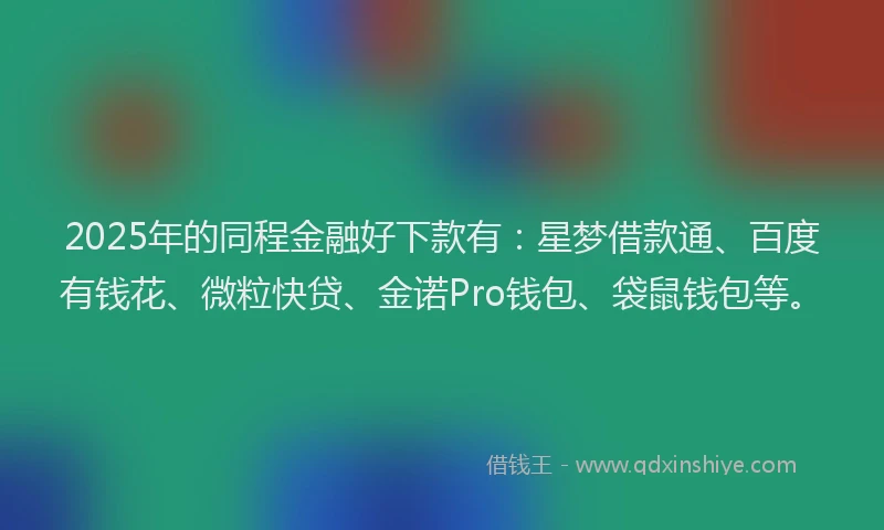 2025年的同程金融好下款有：星梦借款通、百度有钱花、微粒快贷、金诺Pro钱包、袋鼠钱包等。