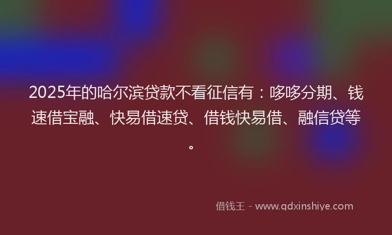 2025年的哈尔滨贷款不看征信有：哆哆分期、钱速借宝融、快易借速贷、借钱快易借、融信贷等。