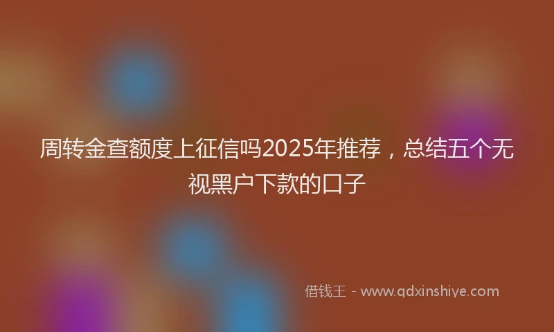 周转金查额度上征信吗2025年推荐，总结五个无视黑户下款的口子