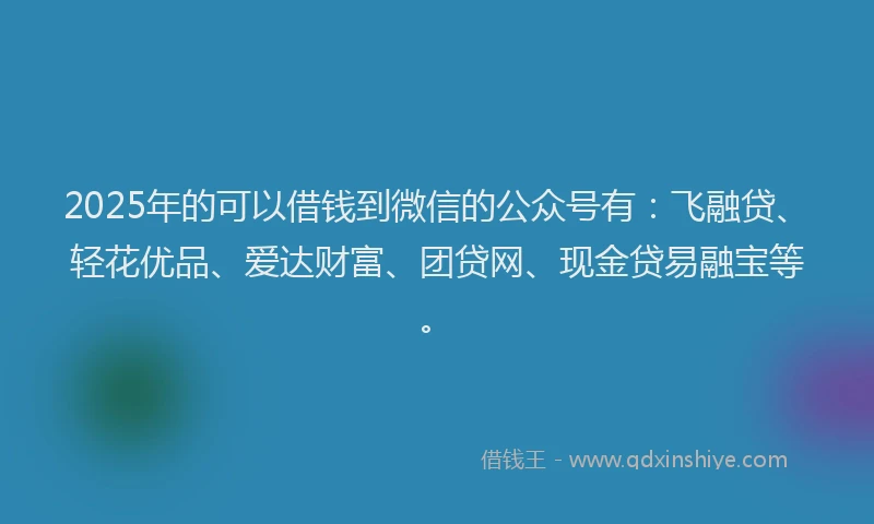 2025年的可以借钱到微信的公众号有：飞融贷、轻花优品、爱达财富、团贷网、现金贷易融宝等。