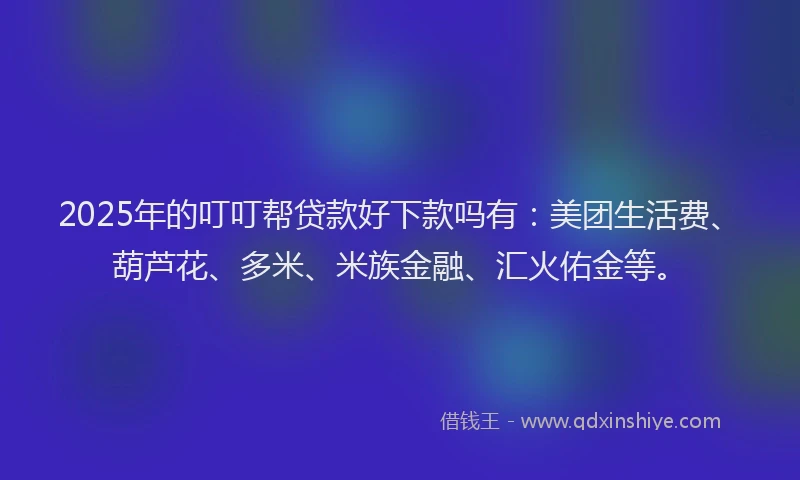 2025年的叮叮帮贷款好下款吗有：美团生活费、葫芦花、多米、米族金融、汇火佑金等。