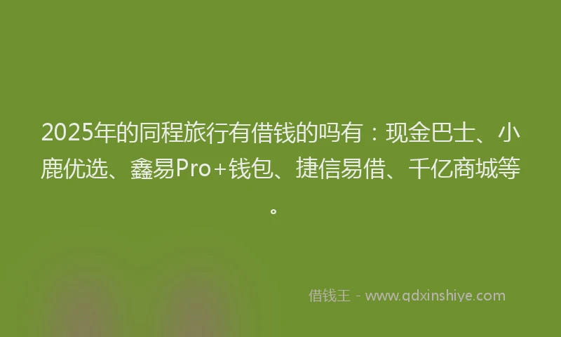 2025年的同程旅行有借钱的吗有：现金巴士、小鹿优选、鑫易Pro+钱包、捷信易借、千亿商城等。
