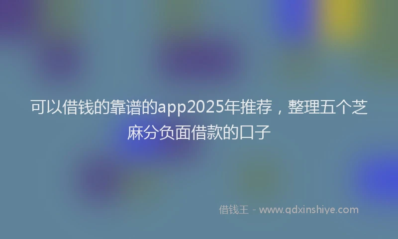 可以借钱的靠谱的app2025年推荐，整理五个芝麻分负面借款的口子