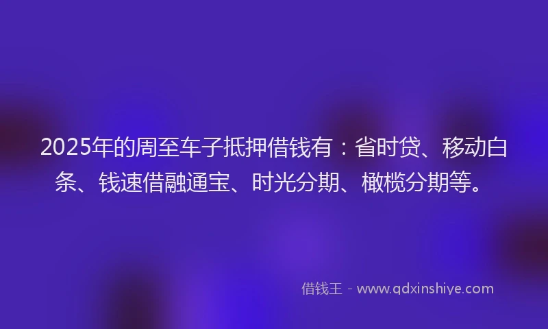 2025年的周至车子抵押借钱有：省时贷、移动白条、钱速借融通宝、时光分期、橄榄分期等。