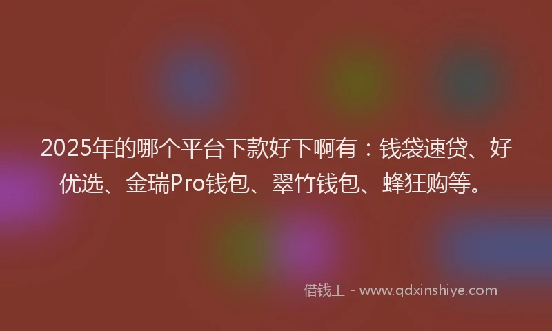 2025年的哪个平台下款好下啊有：钱袋速贷、好优选、金瑞Pro钱包、翠竹钱包、蜂狂购等。