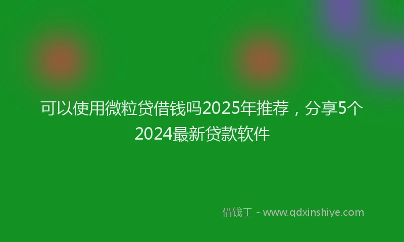 可以使用微粒贷借钱吗2025年推荐，分享5个2024最新贷款软件