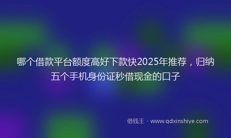哪个借款平台额度高好下款快2025年推荐，归纳五个手机身份证秒借现金的口子