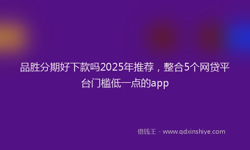 品胜分期好下款吗2025年推荐，整合5个网贷平台门槛低一点的app