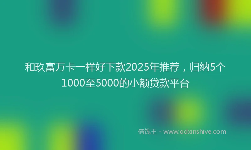 和玖富万卡一样好下款2025年推荐，归纳5个1000至5000的小额贷款平台