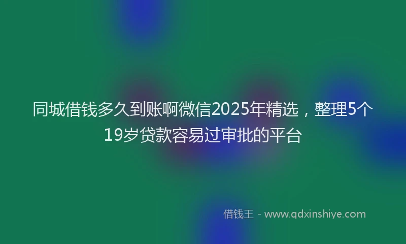 同城借钱多久到账啊微信2025年精选，整理5个19岁贷款容易过审批的平台