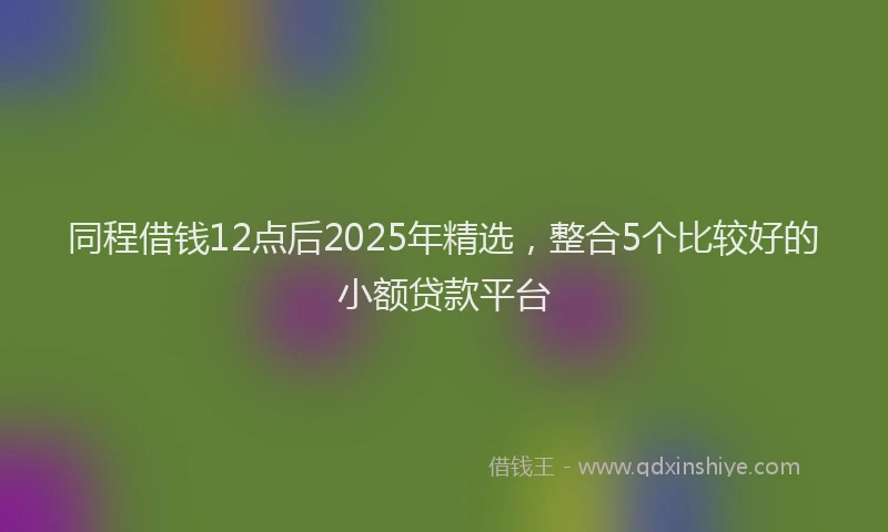 同程借钱12点后2025年精选，整合5个比较好的小额贷款平台