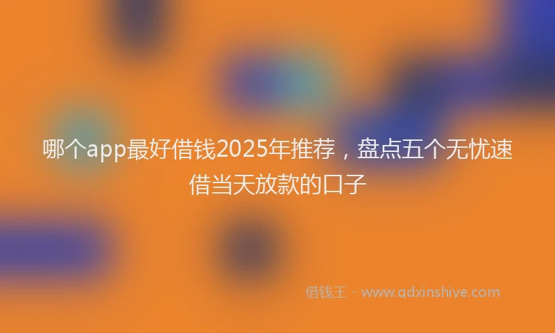 哪个app最好借钱2025年推荐，盘点五个无忧速借当天放款的口子