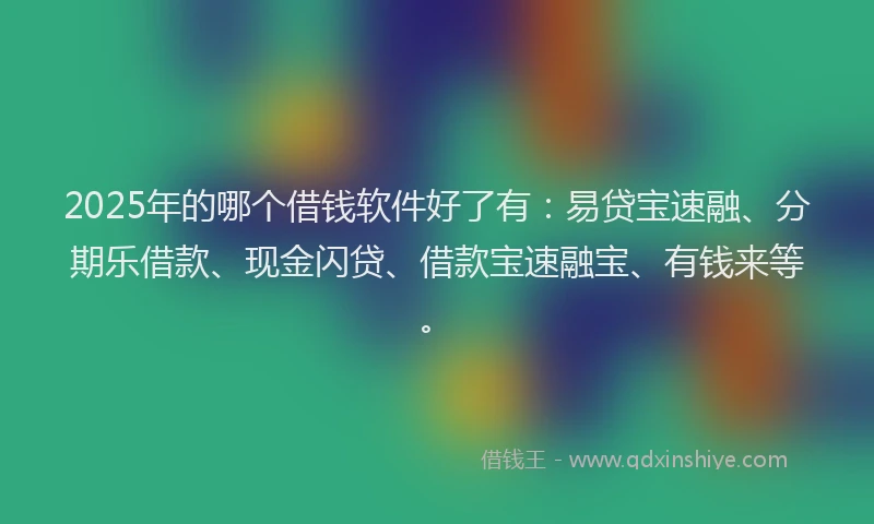 2025年的哪个借钱软件好了有：易贷宝速融、分期乐借款、现金闪贷、借款宝速融宝、有钱来等。