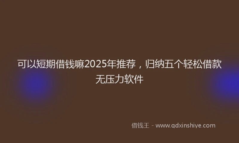 可以短期借钱嘛2025年推荐，归纳五个轻松借款无压力软件