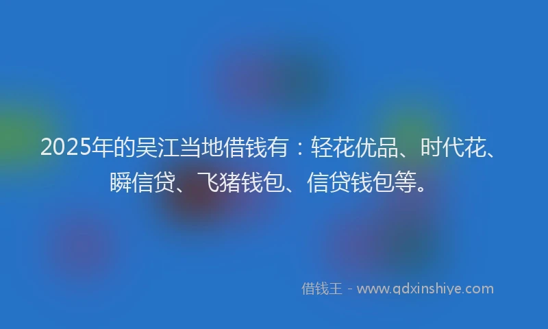 2025年的吴江当地借钱有：轻花优品、时代花、瞬信贷、飞猪钱包、信贷钱包等。