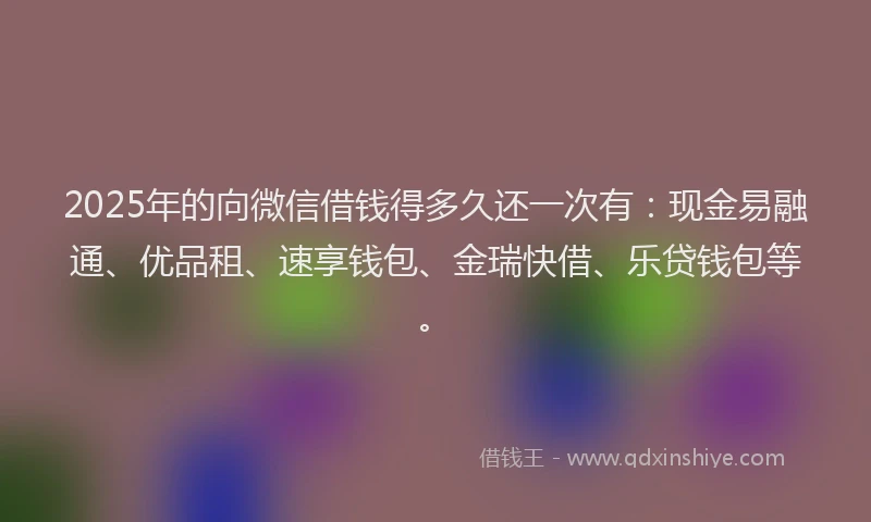 2025年的向微信借钱得多久还一次有：现金易融通、优品租、速享钱包、金瑞快借、乐贷钱包等。