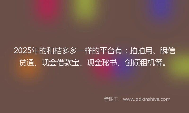 2025年的和桔多多一样的平台有：拍拍用、瞬信贷通、现金借款宝、现金秘书、创硕租机等。