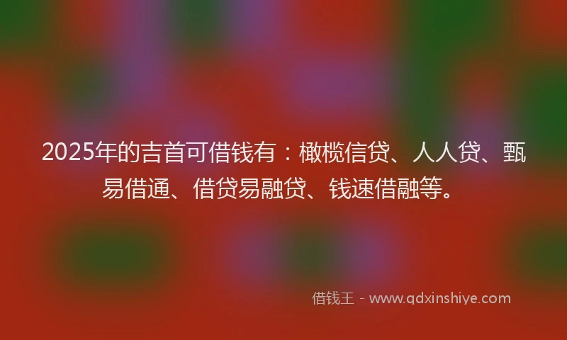 2025年的吉首可借钱有：橄榄信贷、人人贷、甄易借通、借贷易融贷、钱速借融等。