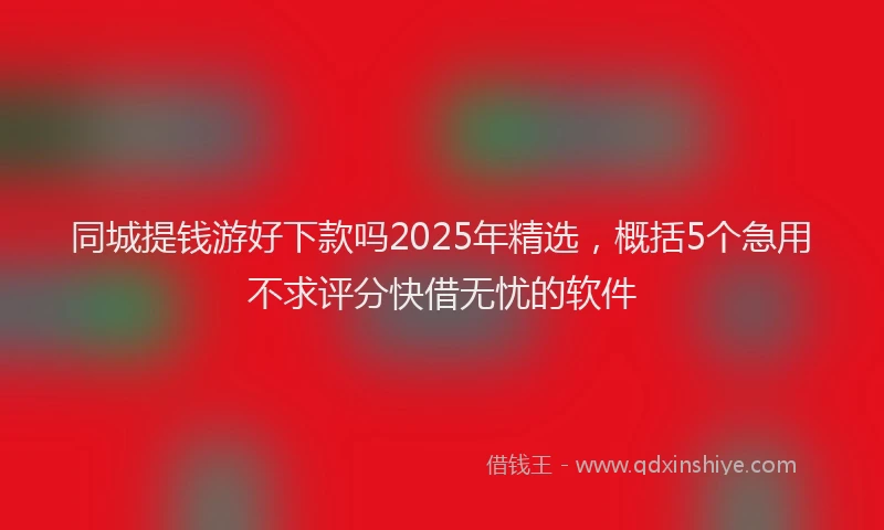 同城提钱游好下款吗2025年精选，概括5个急用不求评分快借无忧的软件