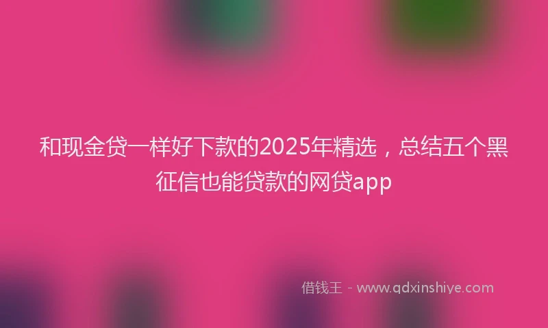 和现金贷一样好下款的2025年精选，总结五个黑征信也能贷款的网贷app