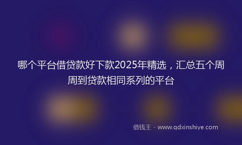 哪个平台借贷款好下款2025年精选，汇总五个周周到贷款相同系列的平台