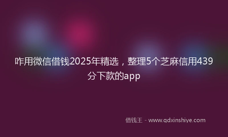咋用微信借钱2025年精选，整理5个芝麻信用439分下款的app