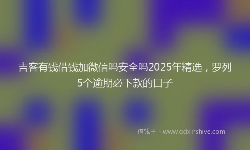 吉客有钱借钱加微信吗安全吗2025年精选，罗列5个逾期必下款的口子