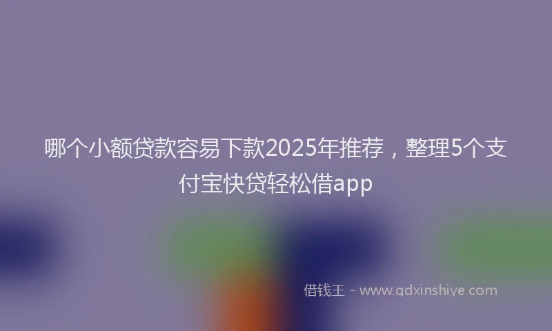 哪个小额贷款容易下款2025年推荐，整理5个支付宝快贷轻松借app