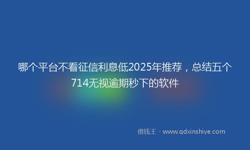哪个平台不看征信利息低2025年推荐,总结五个714无视逾期秒下的软件