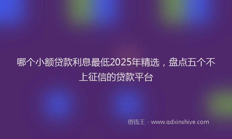 哪个小额贷款利息最低2025年精选，盘点五个不上征信的贷款平台
