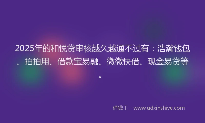 2025年的和悦贷审核越久越通不过有：浩瀚钱包、拍拍用、借款宝易融、微微快借、现金易贷等。