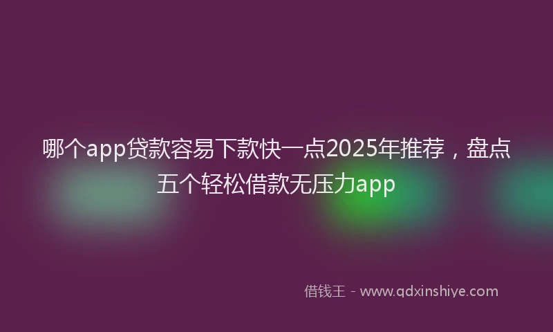 哪个app贷款容易下款快一点2025年推荐，盘点五个轻松借款无压力app