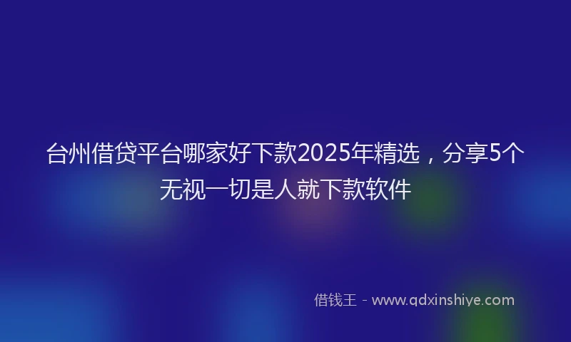 台州借贷平台哪家好下款2025年精选，分享5个无视一切是人就下款软件