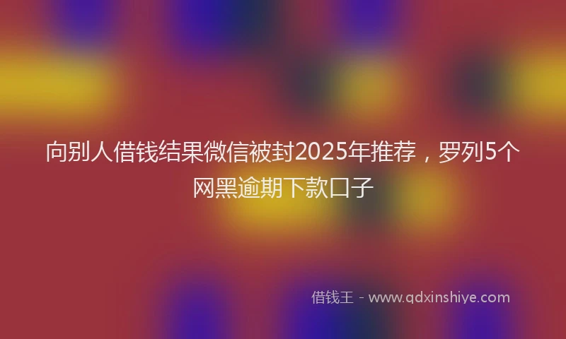 向别人借钱结果微信被封2025年推荐，罗列5个网黑逾期下款口子