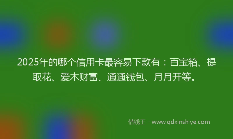 2025年的哪个信用卡最容易下款有：百宝箱、提取花、爱木财富、通通钱包、月月开等。