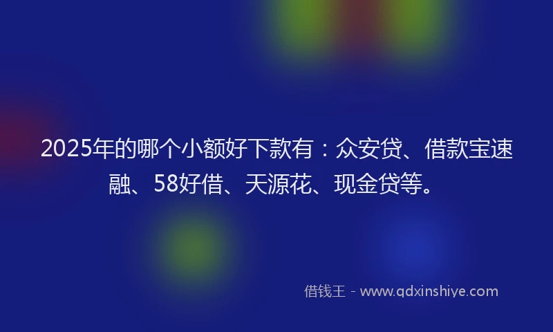 2025年的哪个小额好下款有：众安贷、借款宝速融、58好借、天源花、现金贷等。