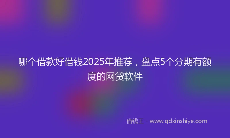 哪个借款好借钱2025年推荐，盘点5个分期有额度的网贷软件