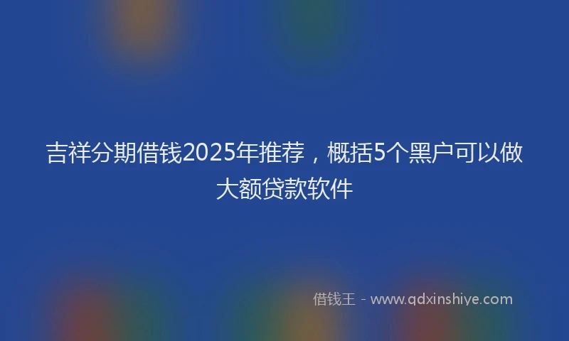 吉祥分期借钱2025年推荐，概括5个黑户可以做大额贷款软件