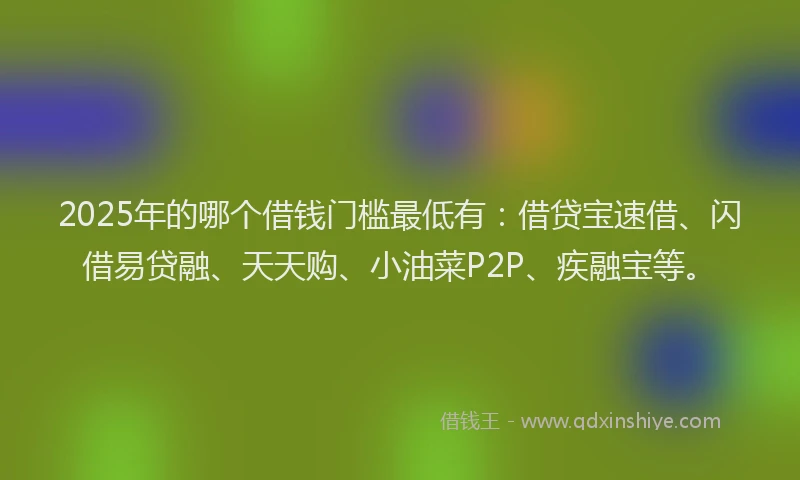 2025年的哪个借钱门槛最低有：借贷宝速借、闪借易贷融、天天购、小油菜P2P、疾融宝等。