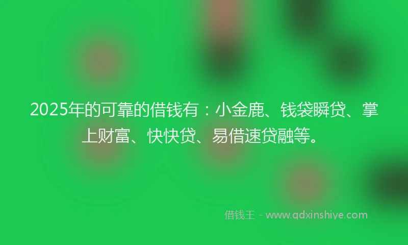 2025年的可靠的借钱有：小金鹿、钱袋瞬贷、掌上财富、快快贷、易借速贷融等。