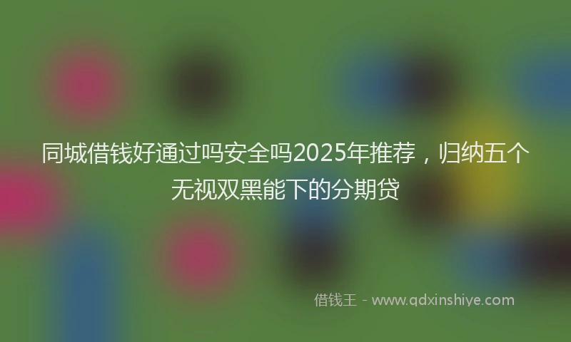同城借钱好通过吗安全吗2025年推荐，归纳五个无视双黑能下的分期贷