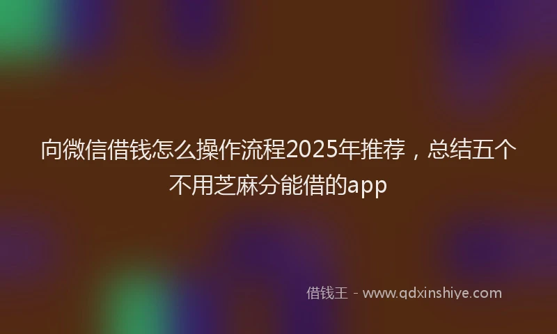向微信借钱怎么操作流程2025年推荐，总结五个不用芝麻分能借的app