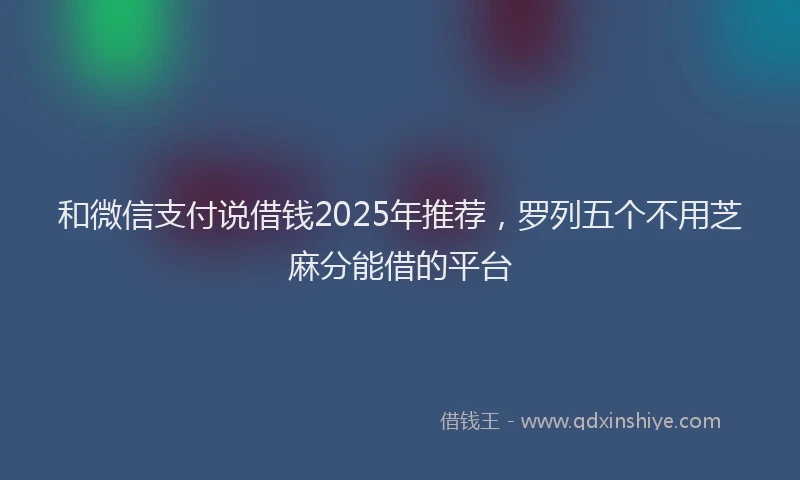 和微信支付说借钱2025年推荐，罗列五个不用芝麻分能借的平台