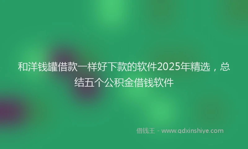 和洋钱罐借款一样好下款的软件2025年精选,总结五个公积金借钱软件